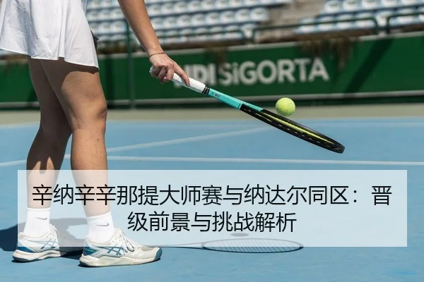 辛纳辛辛那提大师赛与纳达尔同区：晋级前景与挑战解析